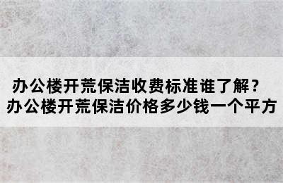 办公楼开荒保洁收费标准谁了解？ 办公楼开荒保洁价格多少钱一个平方